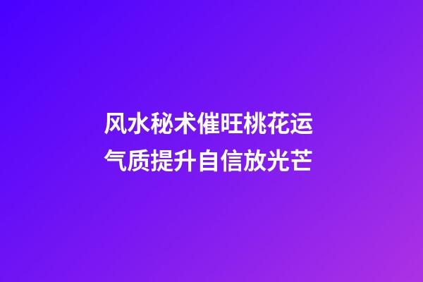 风水秘术催旺桃花运 气质提升自信放光芒